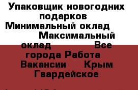 Упаковщик новогодних подарков › Минимальный оклад ­ 38 000 › Максимальный оклад ­ 50 000 - Все города Работа » Вакансии   . Крым,Гвардейское